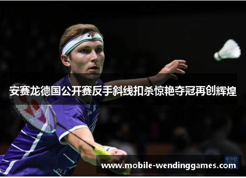 安赛龙德国公开赛反手斜线扣杀惊艳夺冠再创辉煌