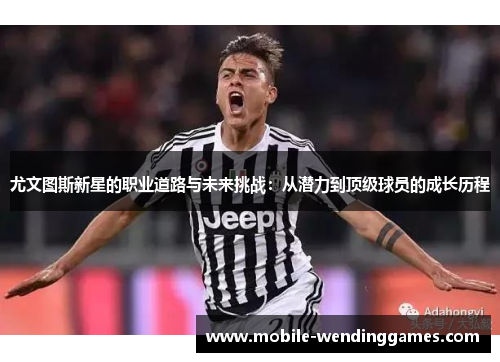 尤文图斯新星的职业道路与未来挑战：从潜力到顶级球员的成长历程