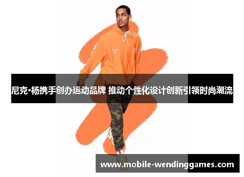 尼克·杨携手创办运动品牌 推动个性化设计创新引领时尚潮流