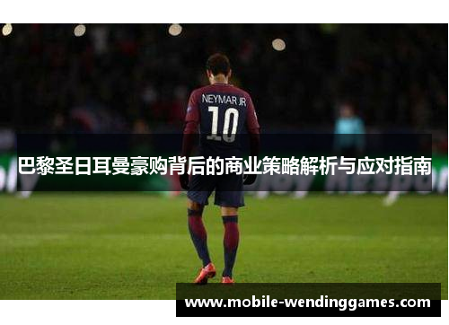 巴黎圣日耳曼豪购背后的商业策略解析与应对指南