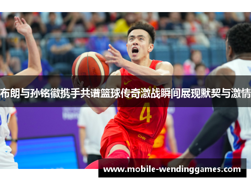 布朗与孙铭徽携手共谱篮球传奇激战瞬间展现默契与激情
