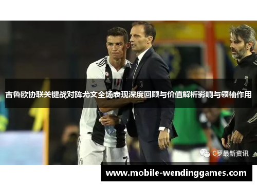 吉鲁欧协联关键战对阵尤文全场表现深度回顾与价值解析影响与领袖作用