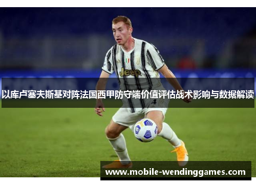 以库卢塞夫斯基对阵法国西甲防守端价值评估战术影响与数据解读