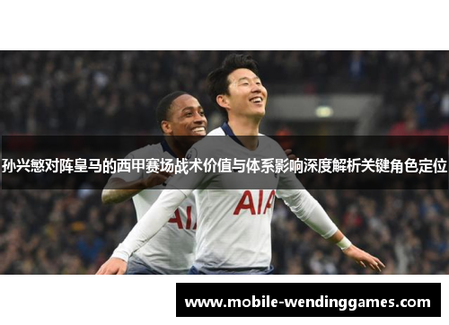 孙兴慜对阵皇马的西甲赛场战术价值与体系影响深度解析关键角色定位