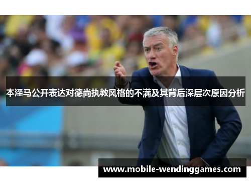 本泽马公开表达对德尚执教风格的不满及其背后深层次原因分析