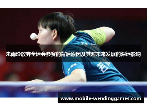 朱雨玲放弃全运会参赛的背后原因及其对未来发展的深远影响