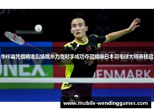 李梓嘉凭借精准后场跳杀力克对手成功夺冠摘得日本羽毛球大师赛桂冠