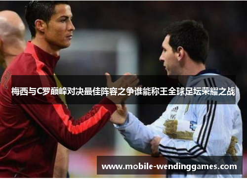 梅西与C罗巅峰对决最佳阵容之争谁能称王全球足坛荣耀之战