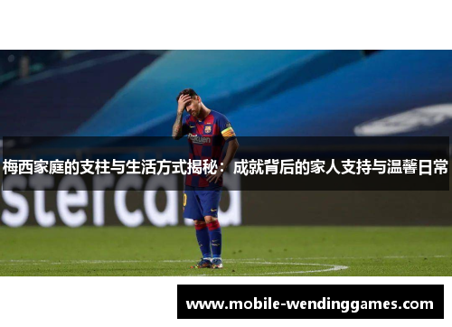 梅西家庭的支柱与生活方式揭秘：成就背后的家人支持与温馨日常