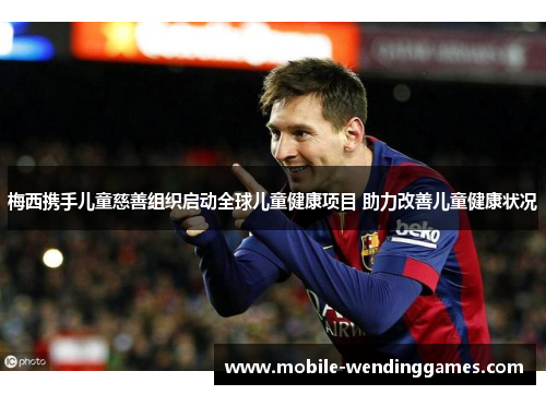 梅西携手儿童慈善组织启动全球儿童健康项目 助力改善儿童健康状况
