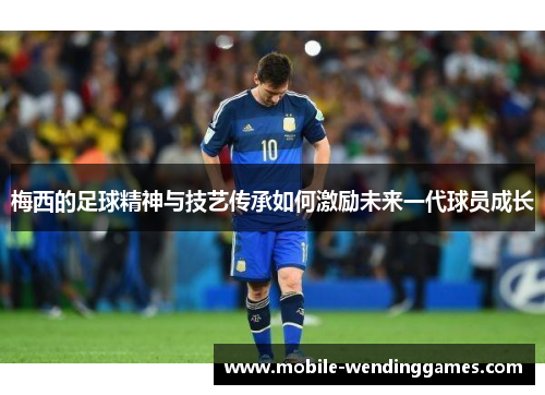 梅西的足球精神与技艺传承如何激励未来一代球员成长