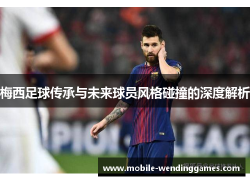 梅西足球传承与未来球员风格碰撞的深度解析