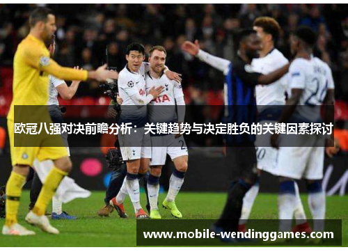 欧冠八强对决前瞻分析：关键趋势与决定胜负的关键因素探讨