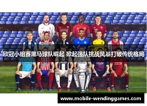 欧冠小组赛黑马球队崛起 掀起强队挑战风暴打破传统格局