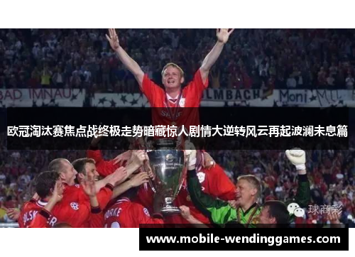 欧冠淘汰赛焦点战终极走势暗藏惊人剧情大逆转风云再起波澜未息篇 欧冠淘汰赛焦点战终极走势暗藏惊人剧情大逆转风云再起波澜未息篇