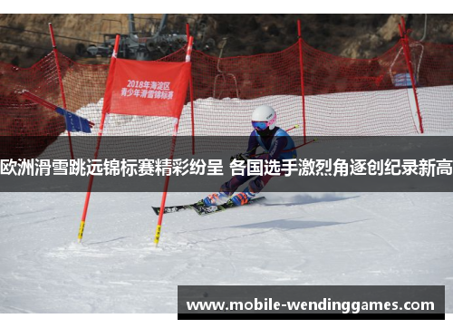 欧洲滑雪跳远锦标赛精彩纷呈 各国选手激烈角逐创纪录新高