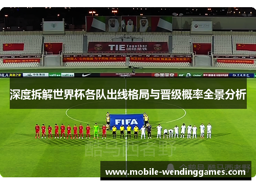 深度拆解世界杯各队出线格局与晋级概率全景分析