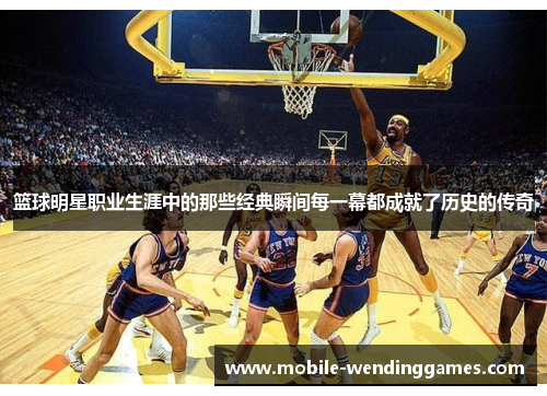 篮球明星职业生涯中的那些经典瞬间每一幕都成就了历史的传奇