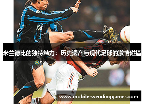 米兰德比的独特魅力：历史遗产与现代足球的激情碰撞