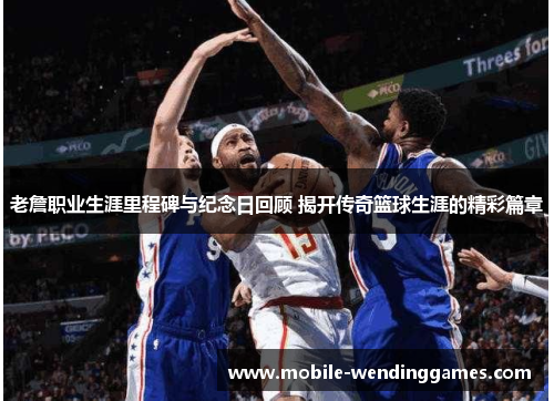 老詹职业生涯里程碑与纪念日回顾 揭开传奇篮球生涯的精彩篇章