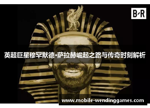 英超巨星穆罕默德·萨拉赫崛起之路与传奇时刻解析 英超巨星穆罕默德·萨拉赫崛起之路与传奇时刻解析