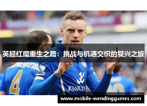 英超红魔重生之路：挑战与机遇交织的复兴之旅