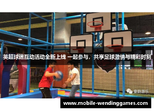 英超球迷互动活动全新上线 一起参与，共享足球激情与精彩时刻