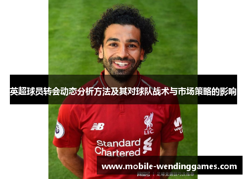 英超球员转会动态分析方法及其对球队战术与市场策略的影响 英超球员转会动态分析方法及其对球队战术与市场策略的影响