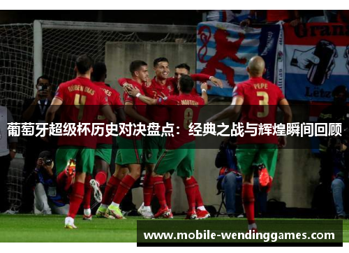 葡萄牙超级杯历史对决盘点：经典之战与辉煌瞬间回顾