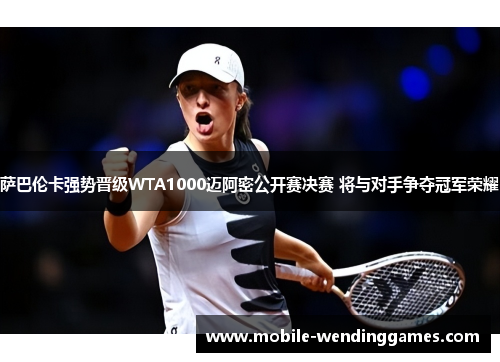 萨巴伦卡强势晋级WTA1000迈阿密公开赛决赛 将与对手争夺冠军荣耀