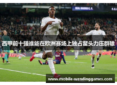 西甲前十强谁能在欧洲赛场上独占鳌头力压群雄