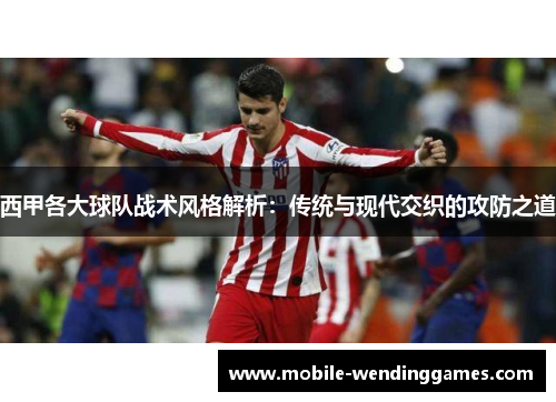 西甲各大球队战术风格解析:传统与现代交织的攻防之道 西甲各大球队战术风格解析:传统与现代交织的攻防之道