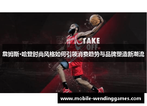 詹姆斯·哈登时尚风格如何引领消费趋势与品牌塑造新潮流