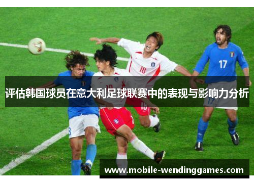 评估韩国球员在意大利足球联赛中的表现与影响力分析