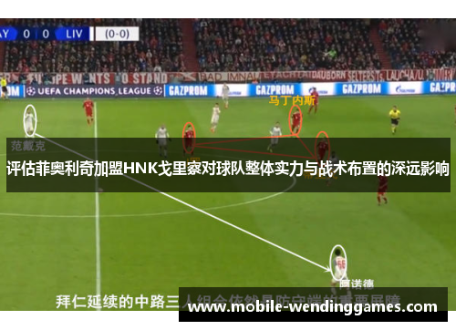 评估菲奥利奇加盟HNK戈里察对球队整体实力与战术布置的深远影响