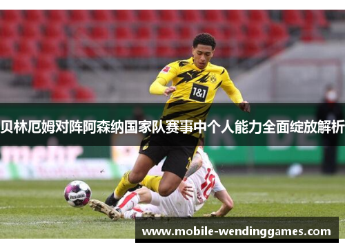 贝林厄姆对阵阿森纳国家队赛事中个人能力全面绽放解析