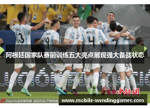 阿根廷国家队赛前训练五大亮点展现强大备战状态