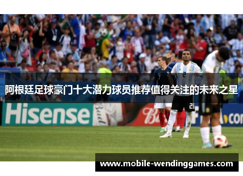 阿根廷足球豪门十大潜力球员推荐值得关注的未来之星