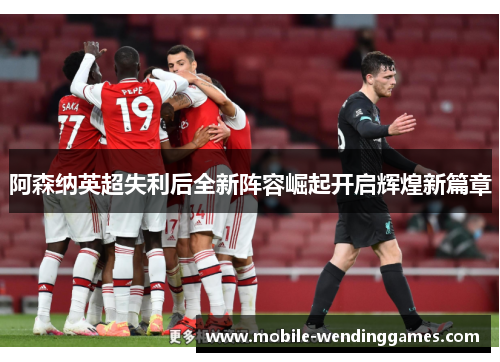 阿森纳英超失利后全新阵容崛起开启辉煌新篇章